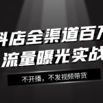 （7863期）抖店-全渠道百万流量曝光实战，不开播，不发视频带货（16节课）