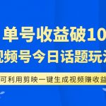 （7680期）单号单日收益1000+，视频号今日话题玩法，可利用剪映一键生成视频