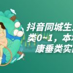 （7615期）抖音同城生活健康垂类0~1，​本地生活健康垂类实战干货