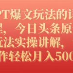 （7600期）GPT爆文玩法的详细教程，今日头条原创文章玩法实操讲解，简单操作月入5000+