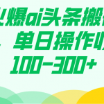 （7560期）最火爆ai头条搬砖项目，单日操作收益100-300+