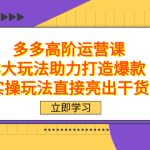 （7545期）拼多多高阶·运营课，3大玩法助力打造爆款，实操玩法直接亮出干货