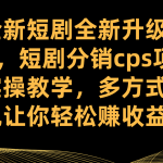 （7507期）全新短剧全新升级玩法，短剧分销cps项目实操教学 多方式变现让你轻松赚收益