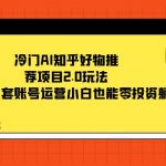 （7498期）冷门AI知乎好物推荐项目2.0玩法，附知乎全套账号运营，小白也能零投资躺赚