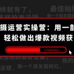 （7492期）手机拍摄-运营实操营：用一部手机拍大片，轻松做出爆款视频获得收益 (38节)