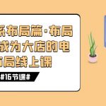 （7487期）八大体系布局篇·布局做稳，成为大店的电商布局线上课（16节课）