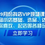 （7476期）9月份抖店VIP现场课，抖音小店基础、选品、达人、猜你喜欢、起店等各种玩法