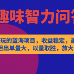 （7410期）有趣好玩的蓝海项目，趣味智力问答，收益稳定，虽然客单价低，但出单量大