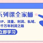 （7407期）创业系列课-全家桶，9大课程涵盖:IP 流量 利润 私域 带你千万年利润之路