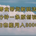 （7390期）零食带货新玩法，5分钟一条原创视频，新手小白也能轻松月入3000+ （教程）