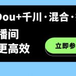 （7258期）随心推+Dou+千川·混合·投放新玩法，优化直播间使投放更高效