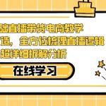 （7253期）0基础直播带货电商教学：全体系打造，全方位梳理直播逻辑，超详细拆解分析