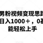 全新爆款男粉视频变现思路，简单粗暴，轻松日入1000＋，0基础小白也能轻松上手