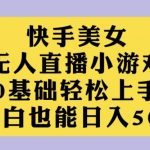 快手美女无人直播小游戏，0基础轻松上手，小白也能日入500【揭秘】