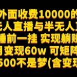 外面收费10000的多平台无人直播与半无人直播项目，睡前一挂实现躺赚，日入1500不是梦(含变现思维)【揭秘】