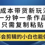 0成本带货新玩法，一分钟一条作品，只需复制粘贴就可以做