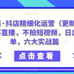 推易电商·抖店精细化运营（更新23年9月），不直播，不拍短视频，日出1000单，六大实战篇