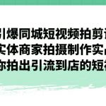 （7188期）引爆同城-短视频拍剪课：实体商家拍摄制作实战，教你拍出引流到店的短视频