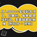 （7136期）月入9000+宝宝起名项目，巨暴利 每单都是纯利润，0基础躺赚【附软件+视频】