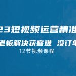 （7130期）2023短视频·运营精准获客，为企业老板解决获客难 没订单等难题（12节课）