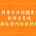 （7123期）2023抖音今日话题类短视频制作与变现，人人都能操作的短视频项目