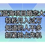 （7115期）冷门蓝海项目婚恋大市场，轻松月入过万，知道的人不多，抓紧抢占先机。