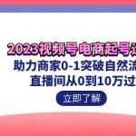 （7110期）2023视频号-电商起号运营课 助力商家0-1突破自然流起号 直播间从0到10w过程