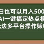 （7084期）小白也可以月入5000+， 用AI一键搞定热点视频， 新玩法多平台操作赚收益