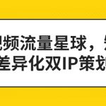 （7080期）短视频流量星球，短视频差异化双IP策划课（2023新版）