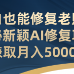 （7072期）小白也能修复老照片！揭秘新颖AI修复项目，赚取月入5000+