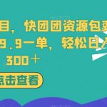 独家冷门项目，快团团资源包变现，9.9-19.9一单，轻松日入300＋【揭秘】