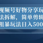 （7002期）视频号好物分享玩法拆解，简单剪辑粗暴玩法日入500+