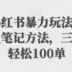 最新小红书暴力玩法，独家拉流量笔记方法，三天新号轻松100单【揭秘】