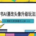 （6914期）小红书最新AI漫改头像项目，精准引流宝妈粉，月入1w+