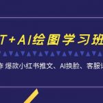 （6911期）GPT+AI绘图学习班【第13期】 文案制作 爆款小红书推文、AI换脸、客服话术