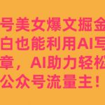 公众号美女爆文掘金玩法，小白也能利用AI写出爆款文章，AI助力轻松攻占公众号流量主【揭秘】