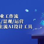 （6904期）AI设计商业·工作流，室内·建筑·景观·运营，掌握五大主流AI设计工具