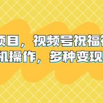 （6895期）新风口项目，视频号祝福视频，一部手机操作，多种变现方式