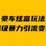 （6873期）豪车炫富独家玩法，暴力引流多重变现，手把手教学