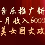 玩转音乐推广新玩法，0粉单月收入6000+，最新美女图文攻略【揭秘】