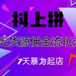 （6854期）抖上拼无货源佣金流玩法，7天暴力起店，月入过万