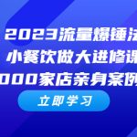 （6485期）2023流量 爆锤法，小餐饮做大进修课，一年1000家店亲身案例大公开