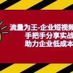 （6477期）流量为王-企业 短视频精准获客，手把手分享实战经验，助力企业低成本获客