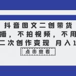 （6471期）抖音图文二创带货，不直播，不拍视频，不用混剪，图片二次创作变现 月入10w