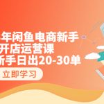 （6470期）2023年闲鱼电商新手开店运营课：闲鱼新手日出20-30单（18节-实战干货）