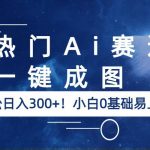 （6428期）热门Ai赛道，一键成图，轻松日入300+！小白0基础易上手