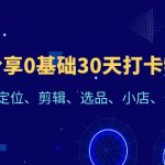 （6419期）好物分享0基础30天打卡特训营：账号定位、剪辑、选品、小店、千川