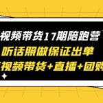 （6358期）短视频带货17期陪跑营 听话照做保证出单（短视频带货+直播+团购）赠1-16期