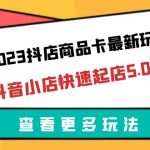 （6295期）2023抖店商品卡最新玩法，抖音小店快速起店5.0玩法（11节课）