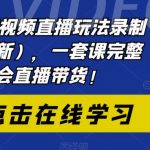 （6239期）2023短视频直播玩法录制课程（新），一套课完整学会直播带货！